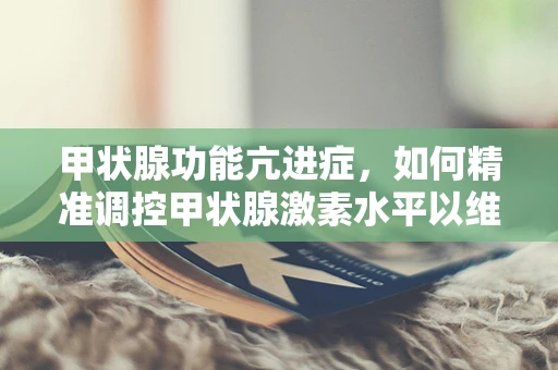 甲状腺功能亢进症，如何精准调控甲状腺激素水平以维持健康平衡？