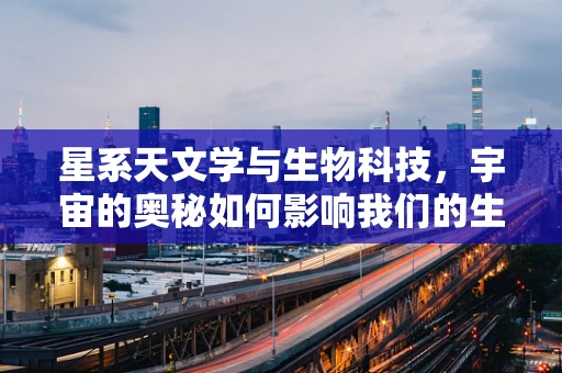 星系天文学与生物科技，宇宙的奥秘如何影响我们的生命科学？