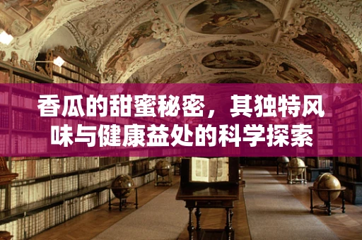 香瓜的甜蜜秘密，其独特风味与健康益处的科学探索