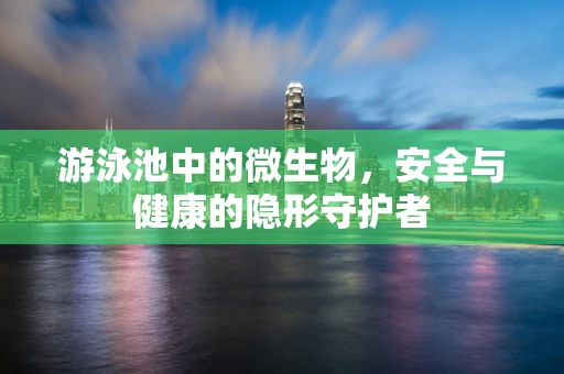 游泳池中的微生物，安全与健康的隐形守护者