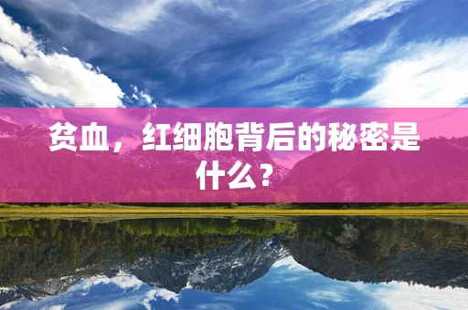 贫血，红细胞背后的秘密是什么？