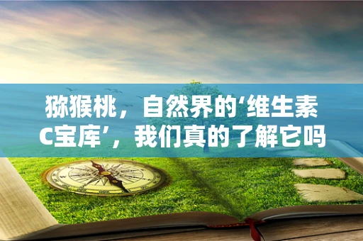 猕猴桃，自然界的‘维生素C宝库’，我们真的了解它吗？