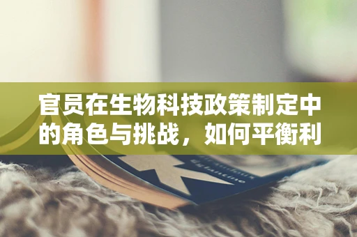 官员在生物科技政策制定中的角色与挑战，如何平衡利益与科学？