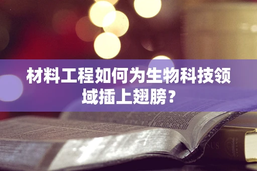 材料工程如何为生物科技领域插上翅膀？