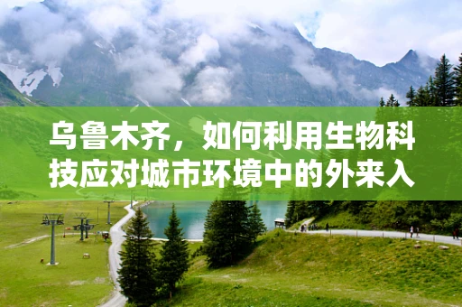 乌鲁木齐，如何利用生物科技应对城市环境中的外来入侵物种？