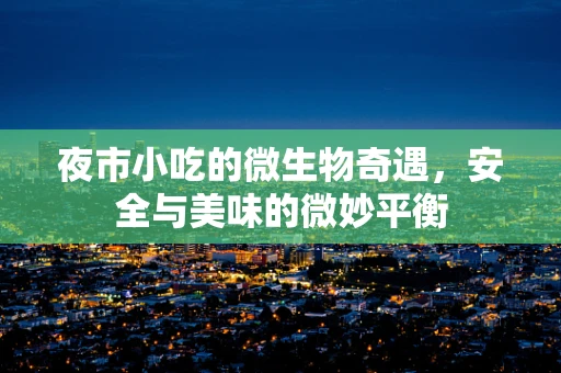 夜市小吃的微生物奇遇，安全与美味的微妙平衡