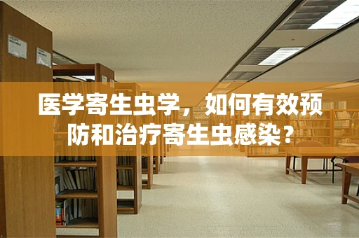 医学寄生虫学，如何有效预防和治疗寄生虫感染？