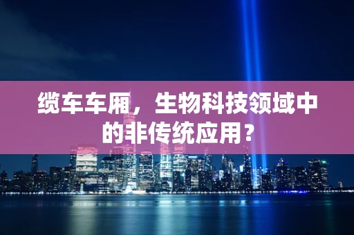 缆车车厢，生物科技领域中的非传统应用？