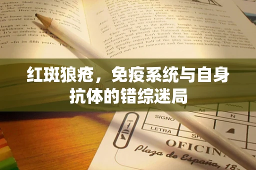红斑狼疮，免疫系统与自身抗体的错综迷局