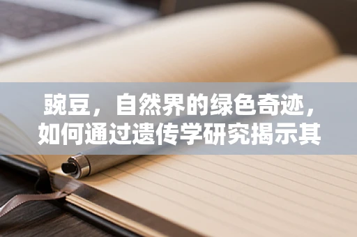 豌豆，自然界的绿色奇迹，如何通过遗传学研究揭示其潜力？