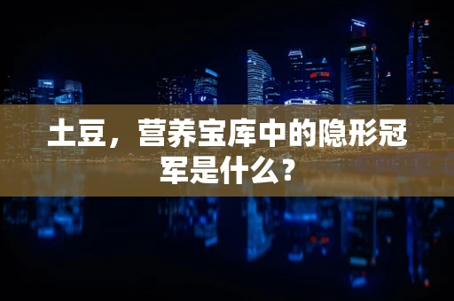 土豆，营养宝库中的隐形冠军是什么？
