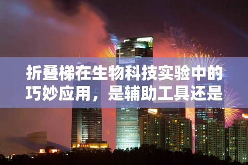 折叠梯在生物科技实验中的巧妙应用，是辅助工具还是创新平台？