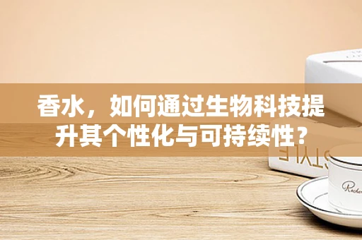 香水，如何通过生物科技提升其个性化与可持续性？