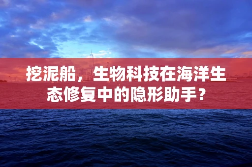 挖泥船，生物科技在海洋生态修复中的隐形助手？