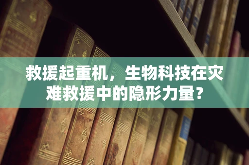 救援起重机，生物科技在灾难救援中的隐形力量？