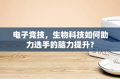 电子竞技，生物科技如何助力选手的脑力提升？