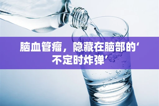 脑血管瘤，隐藏在脑部的‘不定时炸弹’