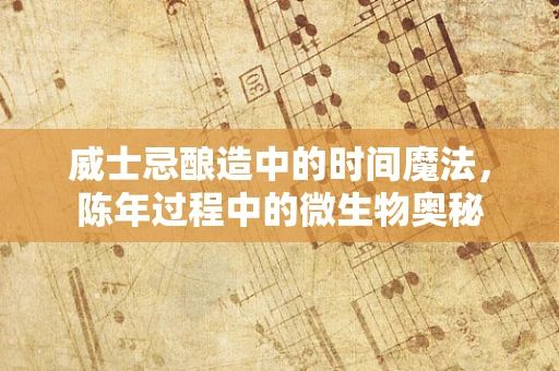 威士忌酿造中的时间魔法，陈年过程中的微生物奥秘
