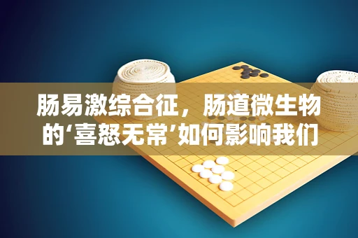肠易激综合征，肠道微生物的‘喜怒无常’如何影响我们的健康？