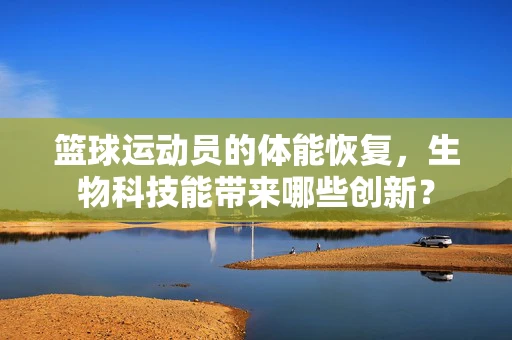篮球运动员的体能恢复，生物科技能带来哪些创新？