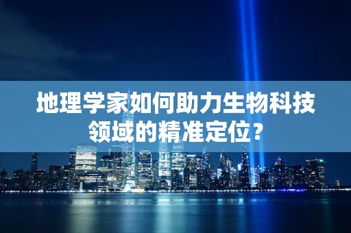 地理学家如何助力生物科技领域的精准定位？