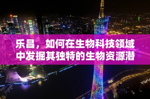 乐昌，如何在生物科技领域中发掘其独特的生物资源潜力？