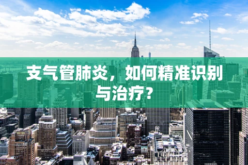 支气管肺炎，如何精准识别与治疗？