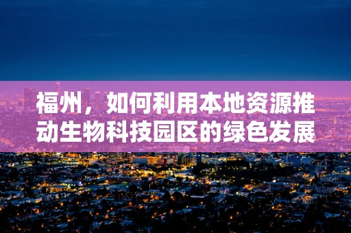 福州，如何利用本地资源推动生物科技园区的绿色发展？
