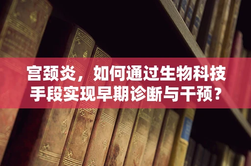 宫颈炎，如何通过生物科技手段实现早期诊断与干预？