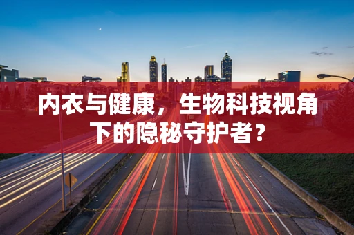 内衣与健康，生物科技视角下的隐秘守护者？