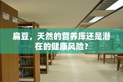 扁豆，天然的营养库还是潜在的健康风险？