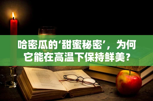 哈密瓜的‘甜蜜秘密’，为何它能在高温下保持鲜美？