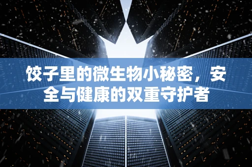 饺子里的微生物小秘密，安全与健康的双重守护者
