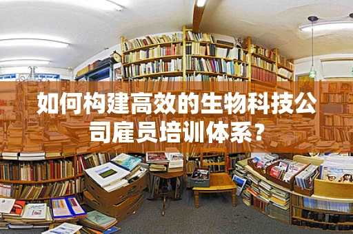 如何构建高效的生物科技公司雇员培训体系？