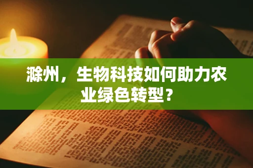滁州，生物科技如何助力农业绿色转型？