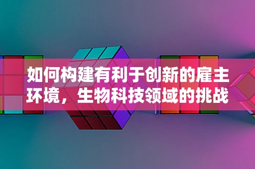 如何构建有利于创新的雇主环境，生物科技领域的挑战与策略