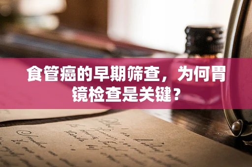 食管癌的早期筛查，为何胃镜检查是关键？