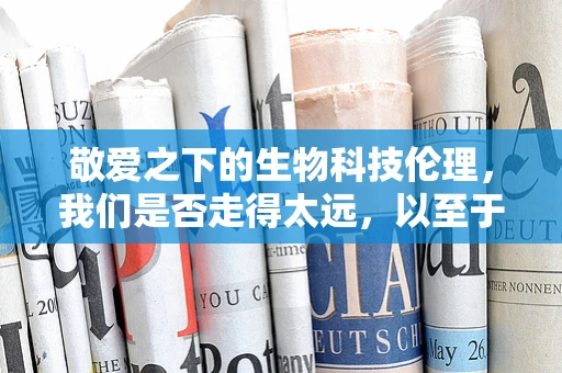 敬爱之下的生物科技伦理，我们是否走得太远，以至于忘记了为何出发？