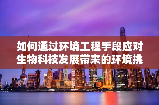 如何通过环境工程手段应对生物科技发展带来的环境挑战？