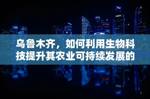 乌鲁木齐，如何利用生物科技提升其农业可持续发展的潜力？