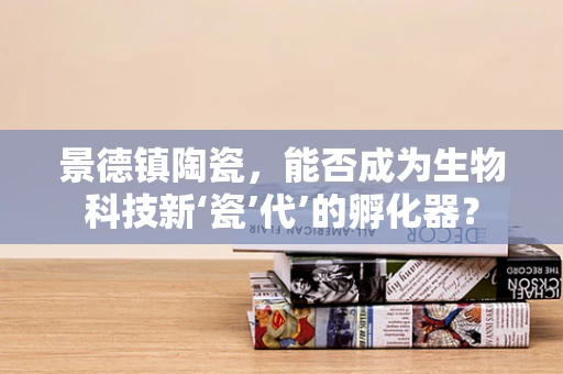 景德镇陶瓷，能否成为生物科技新‘瓷’代’的孵化器？