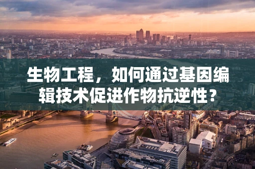 生物工程，如何通过基因编辑技术促进作物抗逆性？
