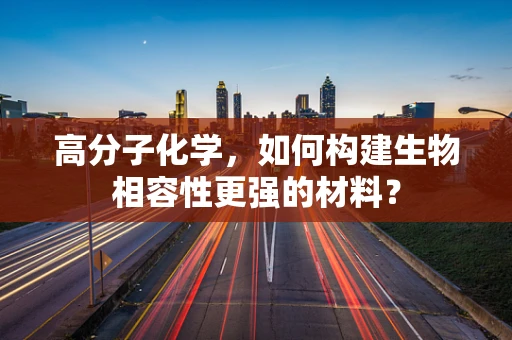高分子化学，如何构建生物相容性更强的材料？