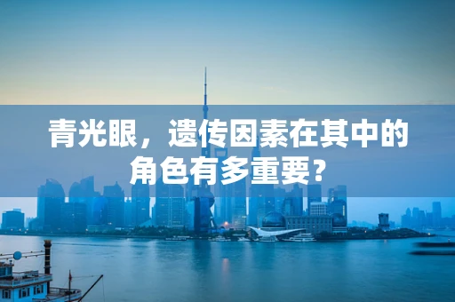青光眼，遗传因素在其中的角色有多重要？