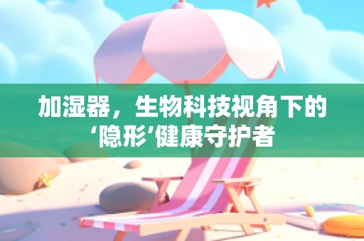 加湿器，生物科技视角下的‘隐形’健康守护者