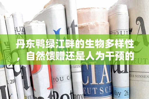 丹东鸭绿江畔的生物多样性，自然馈赠还是人为干预的平衡？