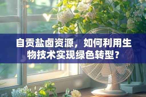 自贡盐卤资源，如何利用生物技术实现绿色转型？