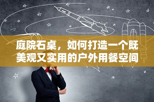 庭院石桌，如何打造一个既美观又实用的户外用餐空间？