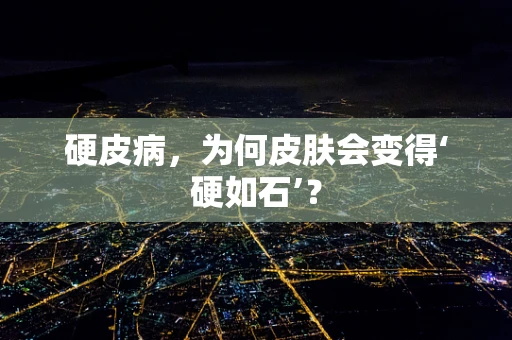 硬皮病，为何皮肤会变得‘硬如石’？