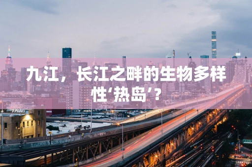 九江，长江之畔的生物多样性‘热岛’？